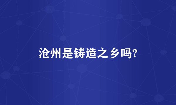 沧州是铸造之乡吗?