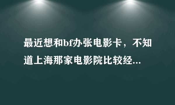 最近想和bf办张电影卡，不知道上海那家电影院比较经济实惠！环境也ok的！哈哈