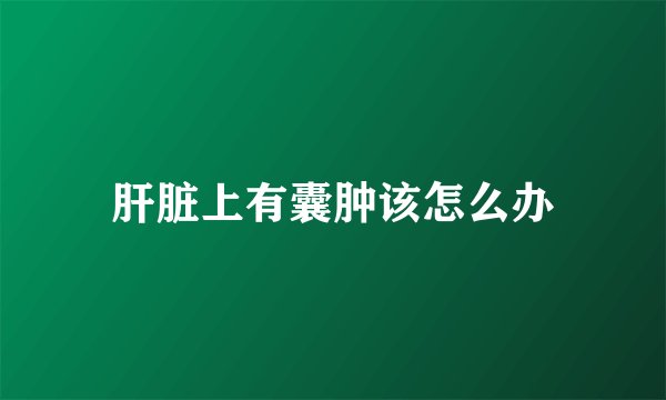 肝脏上有囊肿该怎么办