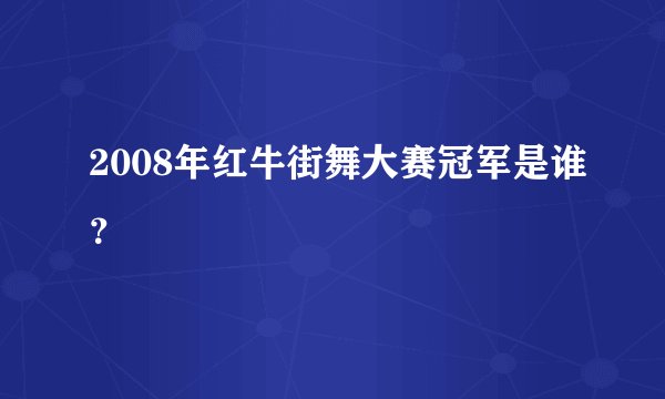2008年红牛街舞大赛冠军是谁？
