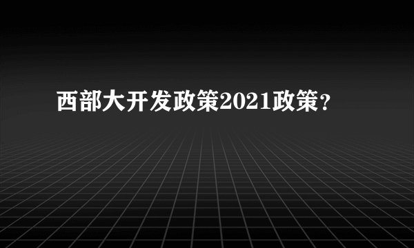 西部大开发政策2021政策？