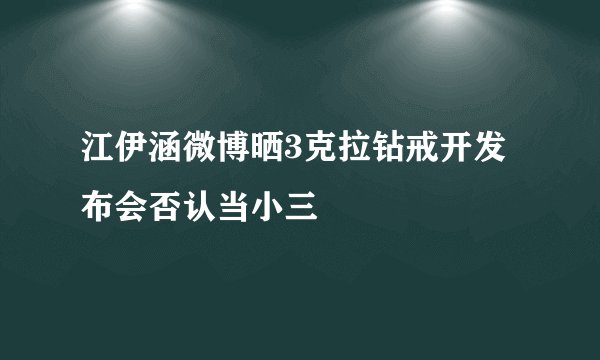 江伊涵微博晒3克拉钻戒开发布会否认当小三