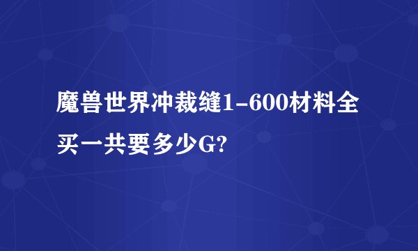 魔兽世界冲裁缝1-600材料全买一共要多少G?