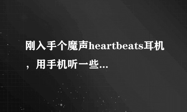 刚入手个魔声heartbeats耳机，用手机听一些歌的时候会有破音的现象，请问是耳机的问题吗？？？