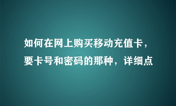 如何在网上购买移动充值卡，要卡号和密码的那种，详细点
