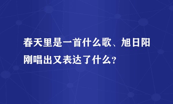 春天里是一首什么歌、旭日阳刚唱出又表达了什么？