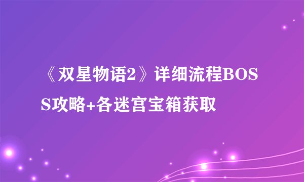 《双星物语2》详细流程BOSS攻略+各迷宫宝箱获取