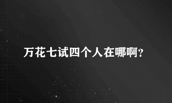 万花七试四个人在哪啊？