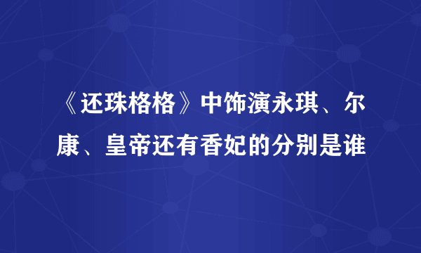 《还珠格格》中饰演永琪、尔康、皇帝还有香妃的分别是谁