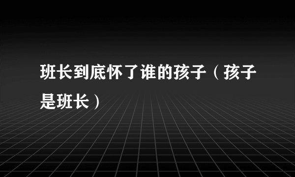 班长到底怀了谁的孩子（孩子是班长）