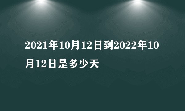 2021年10月12日到2022年10月12日是多少天