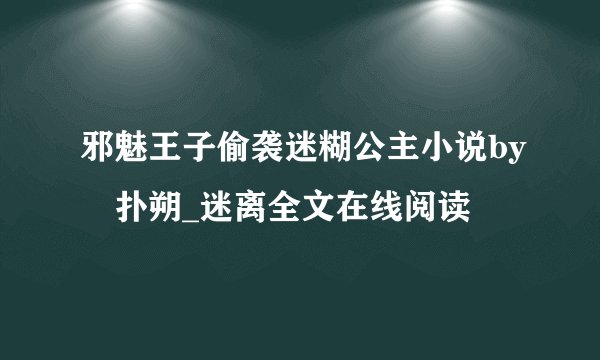 邪魅王子偷袭迷糊公主小说by〆扑朔_迷离全文在线阅读