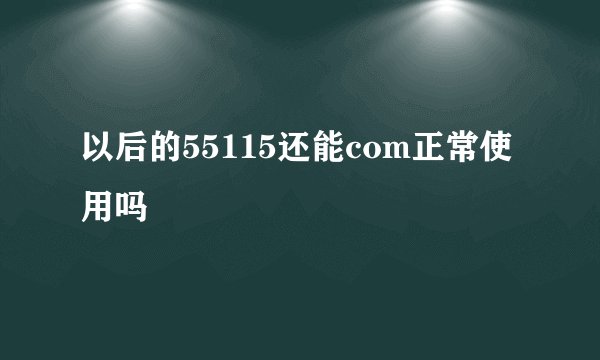 以后的55115还能com正常使用吗