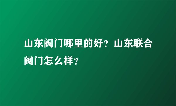 山东阀门哪里的好？山东联合阀门怎么样？