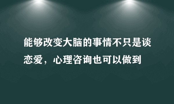 能够改变大脑的事情不只是谈恋爱，心理咨询也可以做到