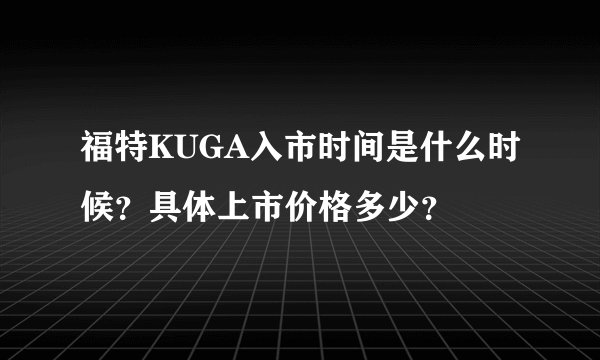 福特KUGA入市时间是什么时候？具体上市价格多少？