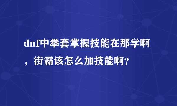 dnf中拳套掌握技能在那学啊，街霸该怎么加技能啊？
