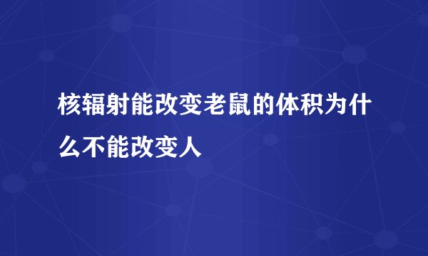 核辐射能改变老鼠的体积为什么不能改变人