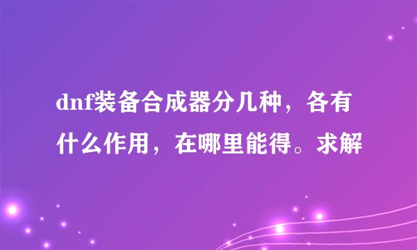 dnf装备合成器分几种，各有什么作用，在哪里能得。求解