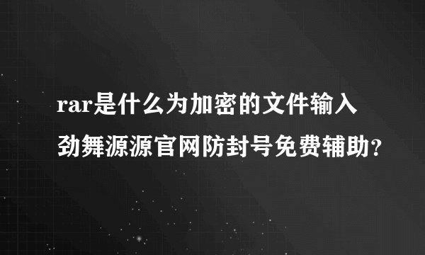 rar是什么为加密的文件输入劲舞源源官网防封号免费辅助？