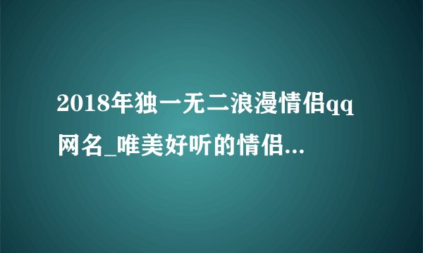 2018年独一无二浪漫情侣qq网名_唯美好听的情侣网名集锦