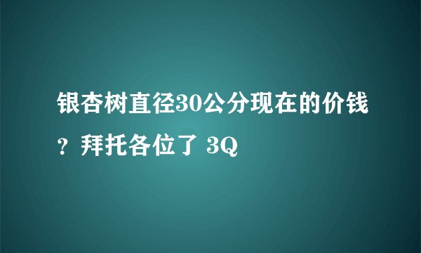 银杏树直径30公分现在的价钱？拜托各位了 3Q