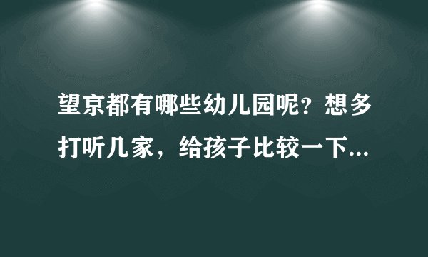 望京都有哪些幼儿园呢？想多打听几家，给孩子比较一下。有了解的求推荐？