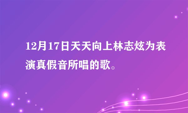 12月17日天天向上林志炫为表演真假音所唱的歌。