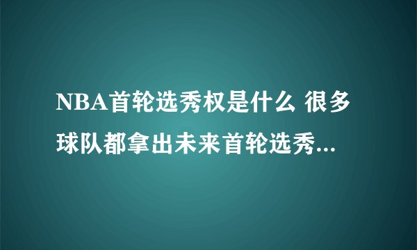 NBA首轮选秀权是什么 很多球队都拿出未来首轮选秀权 首轮选秀权好吗？