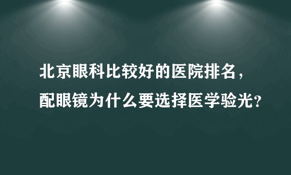 北京眼科比较好的医院排名，配眼镜为什么要选择医学验光？