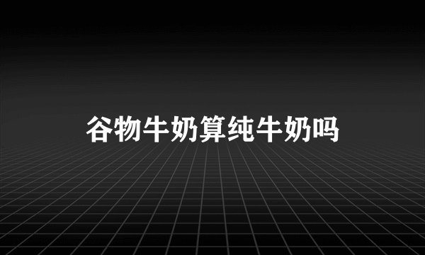 谷物牛奶算纯牛奶吗