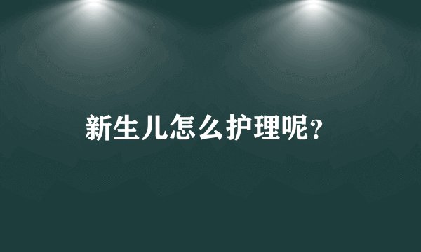 新生儿怎么护理呢？