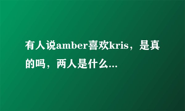 有人说amber喜欢kris，是真的吗，两人是什么关系呢，KRIS对她是什么感觉？