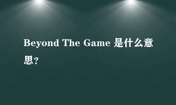 Beyond The Game 是什么意思？