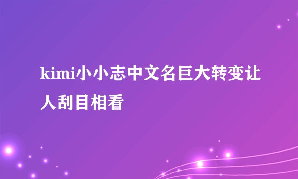kimi小小志中文名巨大转变让人刮目相看