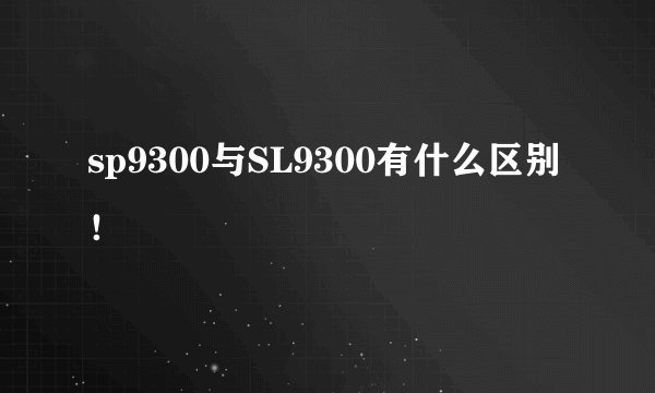 sp9300与SL9300有什么区别！