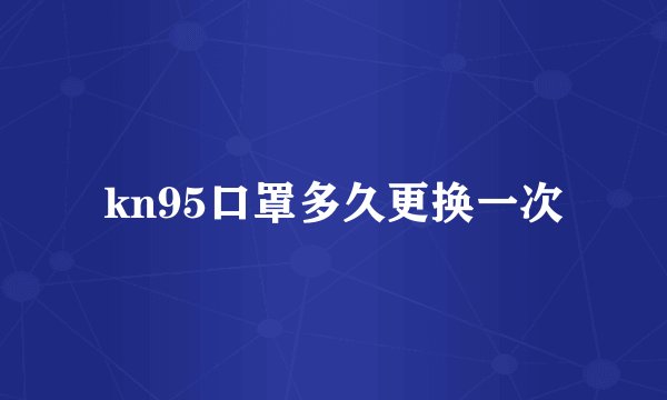kn95口罩多久更换一次