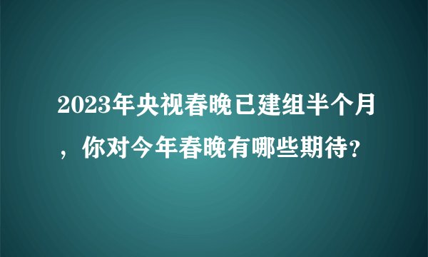 2023年央视春晚已建组半个月，你对今年春晚有哪些期待？