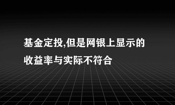 基金定投,但是网银上显示的收益率与实际不符合