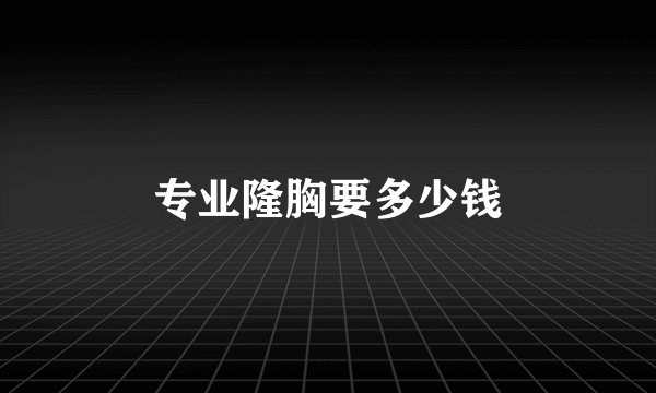 专业隆胸要多少钱