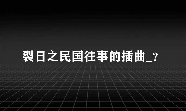 裂日之民国往事的插曲_？
