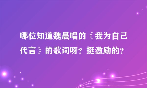 哪位知道魏晨唱的《我为自己代言》的歌词呀？挺激励的？