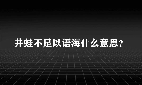 井蛙不足以语海什么意思？