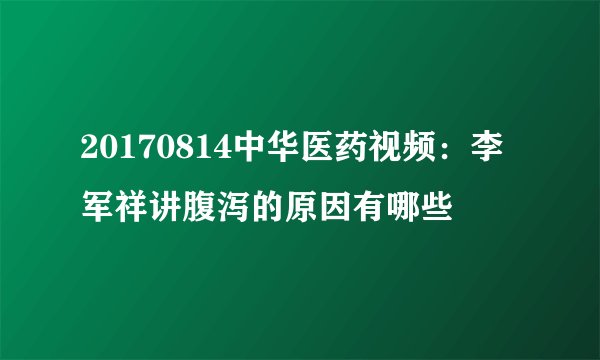 20170814中华医药视频：李军祥讲腹泻的原因有哪些