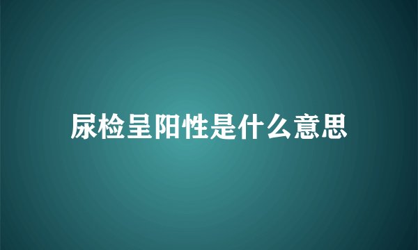 尿检呈阳性是什么意思