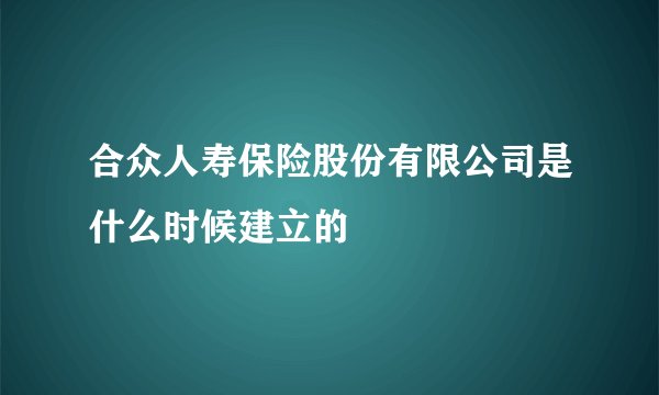 合众人寿保险股份有限公司是什么时候建立的