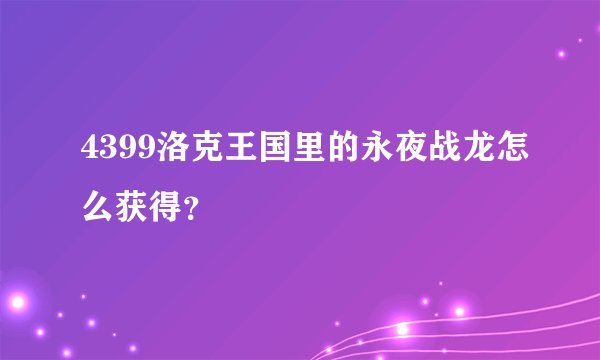4399洛克王国里的永夜战龙怎么获得？