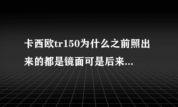 卡西欧tr150为什么之前照出来的都是镜面可是后来照的却不是了??