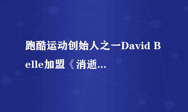 跑酷运动创始人之一David Belle加盟《消逝的光芒》
