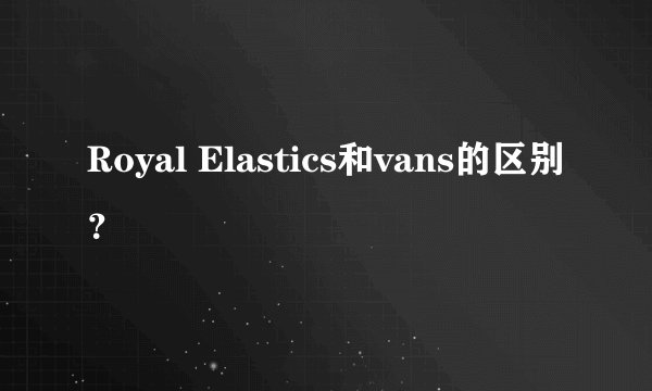 Royal Elastics和vans的区别？